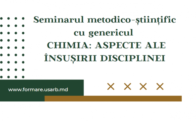 Seminarul metodico-științific cu genericul CHIMIA: ASPECTE ALE ÎNSUȘIRII DISCIPLINEI